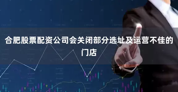 合肥股票配资公司会关闭部分选址及运营不佳的门店