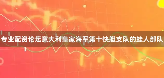 专业配资论坛意大利皇家海军第十快艇支队的蛙人部队