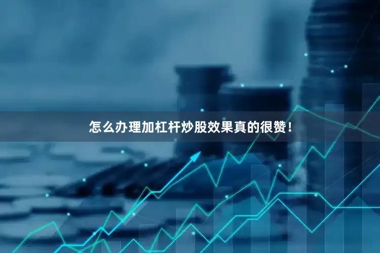 怎么办理加杠杆炒股效果真的很赞！