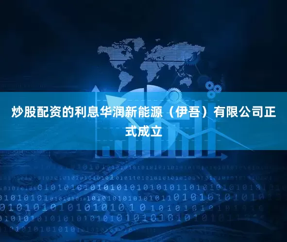 炒股配资的利息华润新能源（伊吾）有限公司正式成立