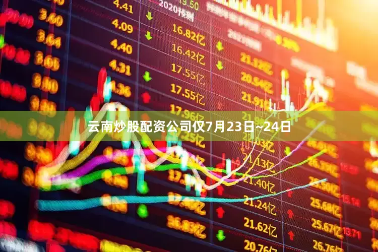 云南炒股配资公司仅7月23日~24日
