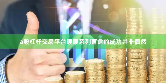 a股杠杆交易平台暖暖系列盲盒的成功并非偶然