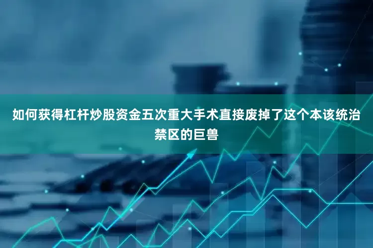 如何获得杠杆炒股资金五次重大手术直接废掉了这个本该统治禁区的巨兽