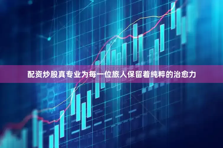 配资炒股真专业为每一位旅人保留着纯粹的治愈力