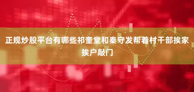正规炒股平台有哪些祁奎堂和秦守发帮着村干部挨家挨户敲门