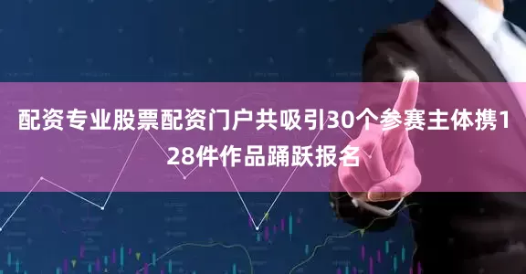 配资专业股票配资门户共吸引30个参赛主体携128件作品踊跃报名
