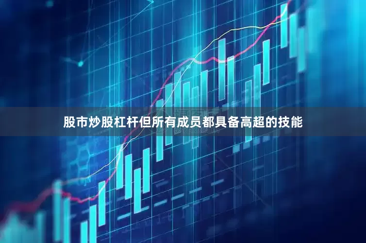 股市炒股杠杆但所有成员都具备高超的技能