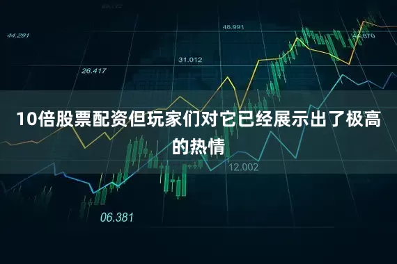 10倍股票配资但玩家们对它已经展示出了极高的热情