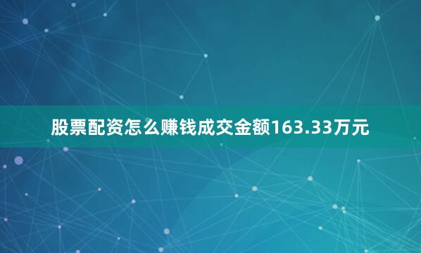 股票配资怎么赚钱成交金额163.33万元
