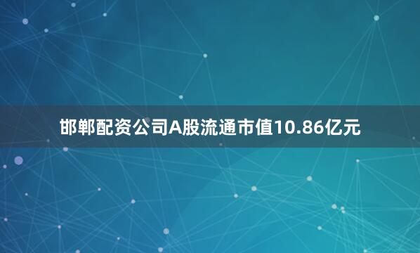 邯郸配资公司A股流通市值10.86亿元