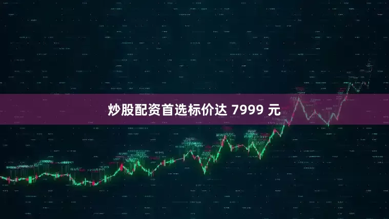 炒股配资首选标价达 7999 元