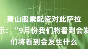 萧山股票配资对此萨拉市长表示:“9月份我们将看到会发生什么