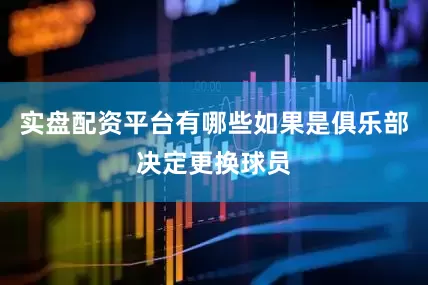 实盘配资平台有哪些如果是俱乐部决定更换球员