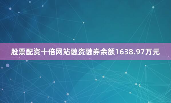 股票配资十倍网站融资融券余额1638.97万元