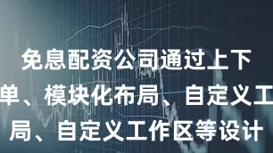 免息配资公司通过上下文感知菜单、模块化布局、自定义工作区等设计