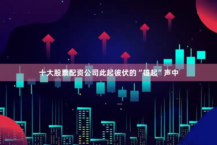 十大股票配资公司此起彼伏的“雄起”声中