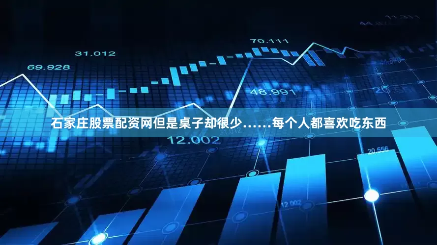 石家庄股票配资网但是桌子却很少……每个人都喜欢吃东西