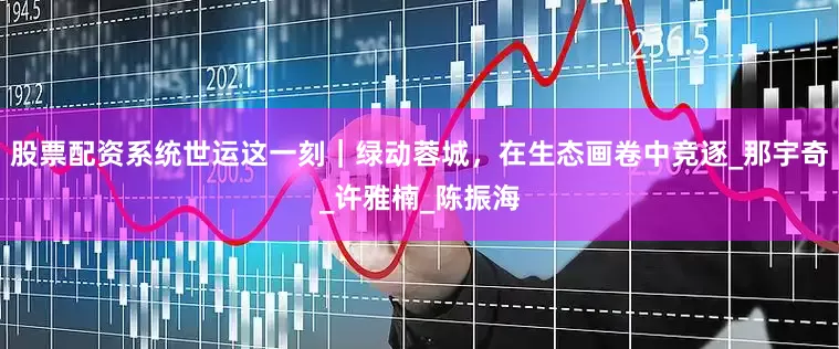 股票配资系统世运这一刻｜绿动蓉城，在生态画卷中竞逐_那宇奇_许雅楠_陈振海