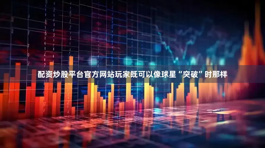 配资炒股平台官方网站玩家既可以像球星“突破”时那样