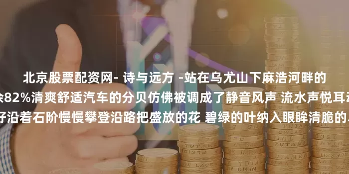 北京股票配资网- 诗与远方 -站在乌尤山下麻浩河畔的风带着秋天的气息展开剩余82%清爽舒适汽车的分贝仿佛被调成了静音风声 流水声悦耳动听乌尤山不高新手也友好沿着石阶慢慢攀登沿路把盛放的花 碧绿的叶纳入眼眸清脆的鸟鸣环绕越过片片绿茵乌尤寺的红墙显露矗立在乌尤山上的乌尤寺常年被翠竹古木掩映阳光普照时院前的小广场可看流波泛光 飞鸟翱翔阴雨绵绵时则可见江雾腾腾 远山朦胧红墙瓦黛间的缕缕青烟展露出游客们虔诚