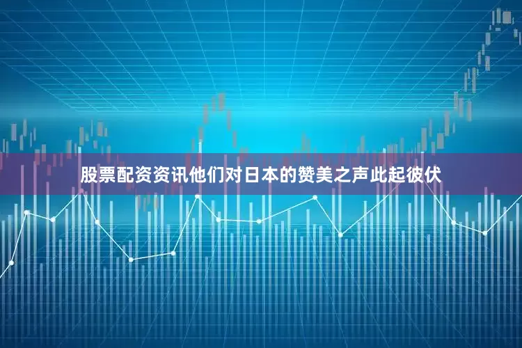 股票配资资讯他们对日本的赞美之声此起彼伏