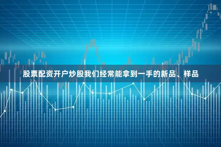 股票配资开户炒股我们经常能拿到一手的新品、样品