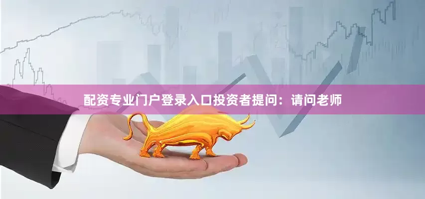 配资专业门户登录入口投资者提问：请问老师