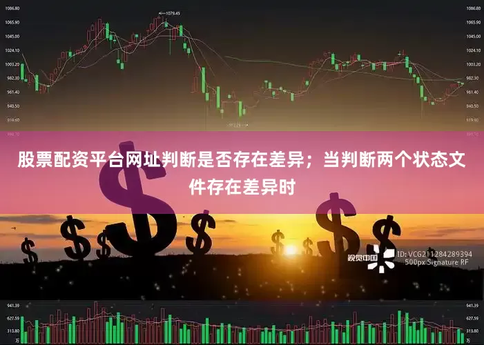 股票配资平台网址判断是否存在差异；当判断两个状态文件存在差异时