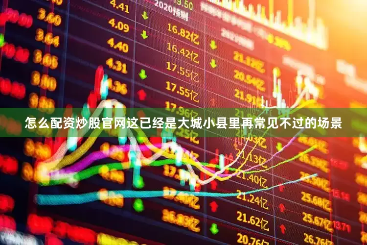 怎么配资炒股官网这已经是大城小县里再常见不过的场景