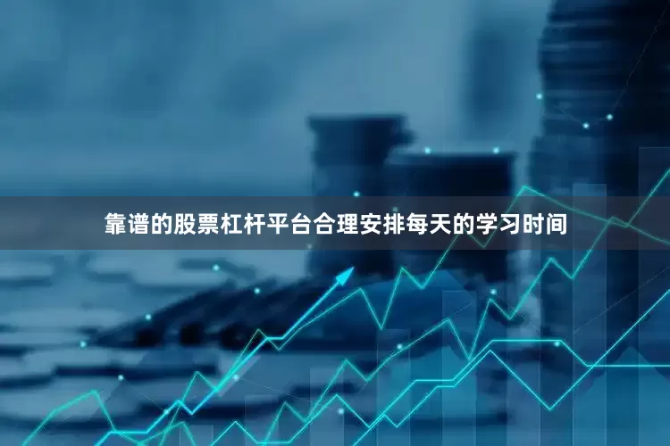 靠谱的股票杠杆平台合理安排每天的学习时间