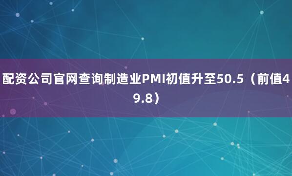 配资公司官网查询制造业PMI初值升至50.5（前值49.8）