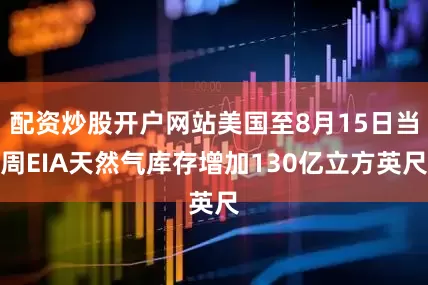 配资炒股开户网站美国至8月15日当周EIA天然气库存增加130亿立方英尺