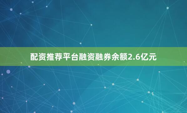 配资推荐平台融资融券余额2.6亿元
