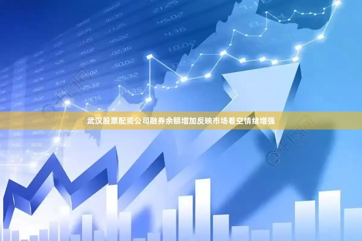 武汉股票配资公司融券余额增加反映市场看空情绪增强