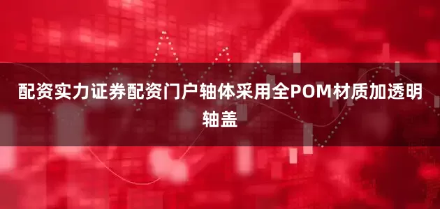 配资实力证券配资门户轴体采用全POM材质加透明轴盖