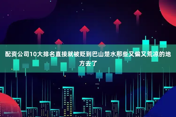 配资公司10大排名直接就被贬到巴山楚水那些又偏又荒凉的地方去了