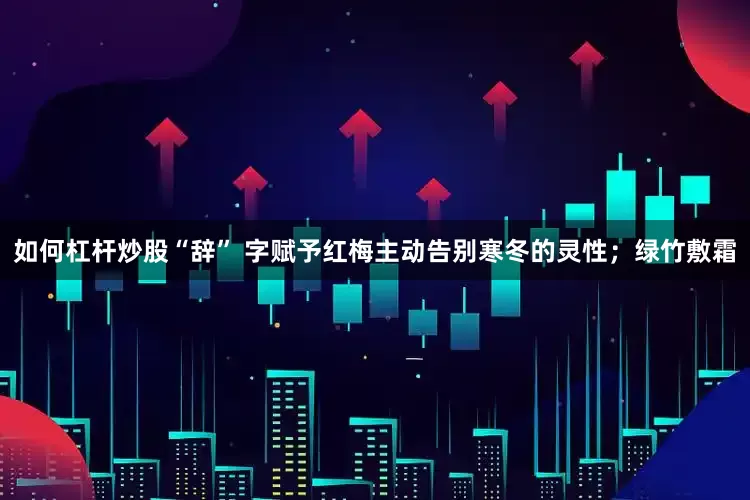 如何杠杆炒股“辞” 字赋予红梅主动告别寒冬的灵性；绿竹敷霜