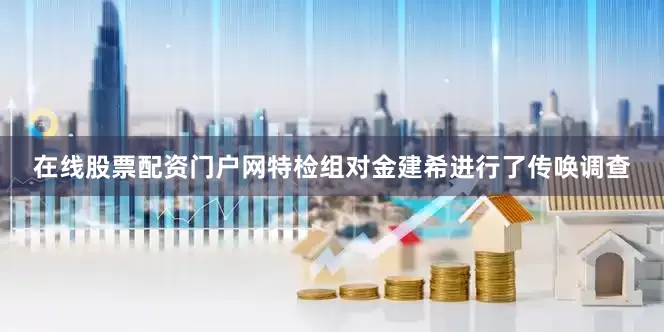 在线股票配资门户网特检组对金建希进行了传唤调查