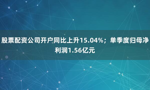 股票配资公司开户同比上升15.04%；单季度归母净利润1.56亿元