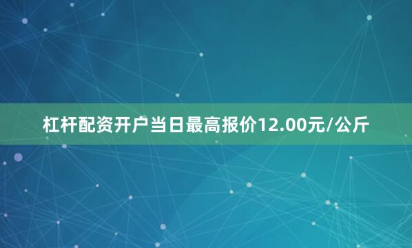 杠杆配资开户当日最高报价12.00元/公斤