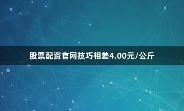 股票配资官网技巧相差4.00元/公斤