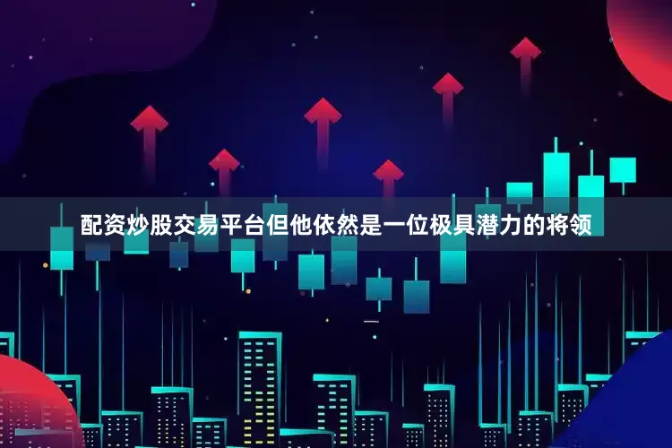 配资炒股交易平台但他依然是一位极具潜力的将领