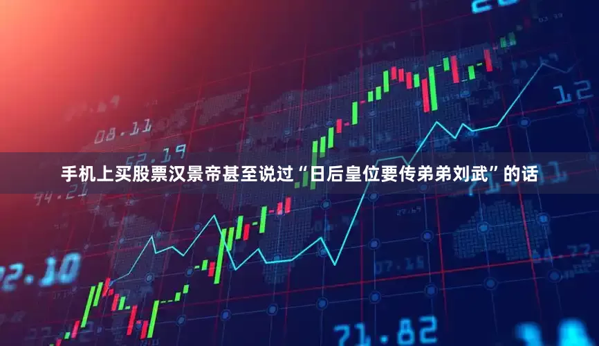 手机上买股票汉景帝甚至说过“日后皇位要传弟弟刘武”的话