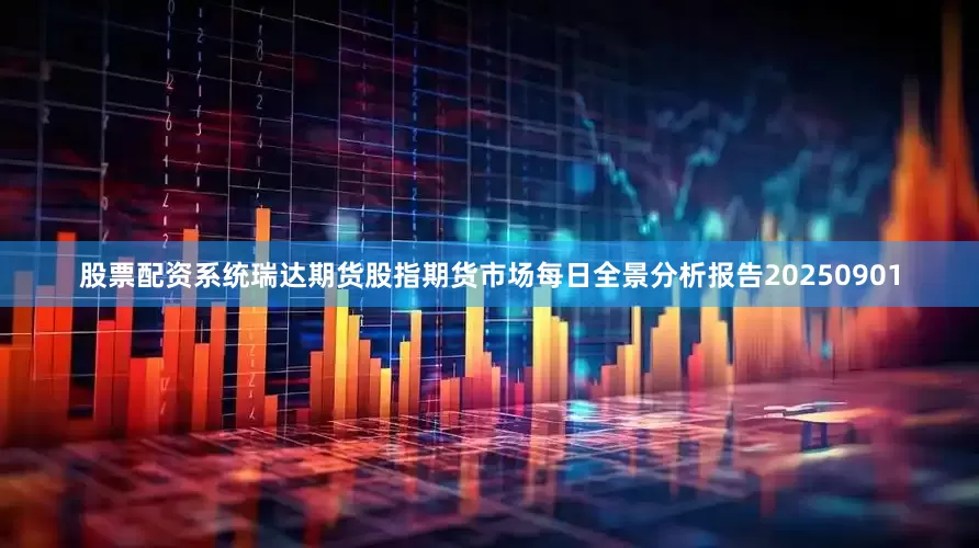 股票配资系统瑞达期货股指期货市场每日全景分析报告20250901