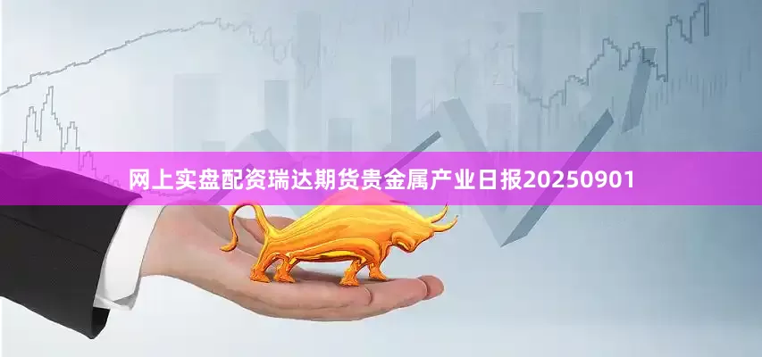 网上实盘配资瑞达期货贵金属产业日报20250901