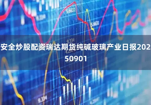 安全炒股配资瑞达期货纯碱玻璃产业日报20250901
