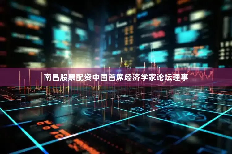 南昌股票配资中国首席经济学家论坛理事