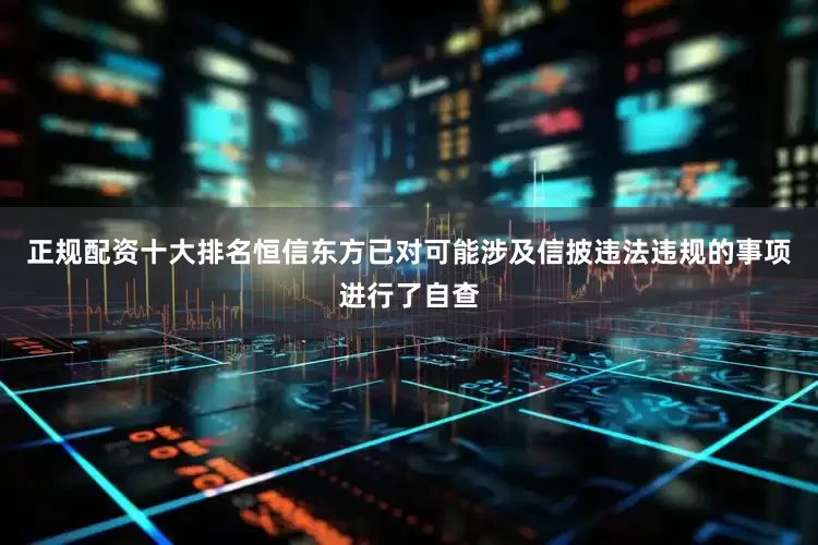 正规配资十大排名恒信东方已对可能涉及信披违法违规的事项进行了自查