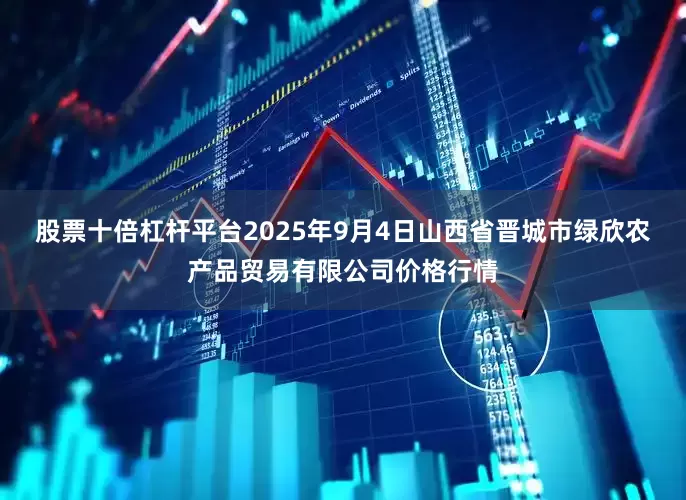 股票十倍杠杆平台2025年9月4日山西省晋城市绿欣农产品贸易有限公司价格行情