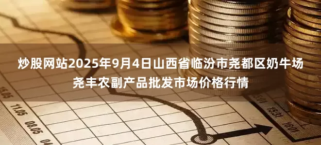 炒股网站2025年9月4日山西省临汾市尧都区奶牛场尧丰农副产品批发市场价格行情